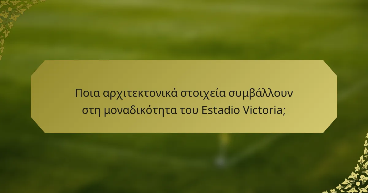 Ποια αρχιτεκτονικά στοιχεία συμβάλλουν στη μοναδικότητα του Estadio Victoria;