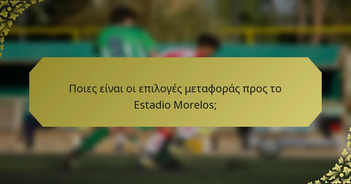 Ποιες είναι οι επιλογές μεταφοράς προς το Estadio Morelos;