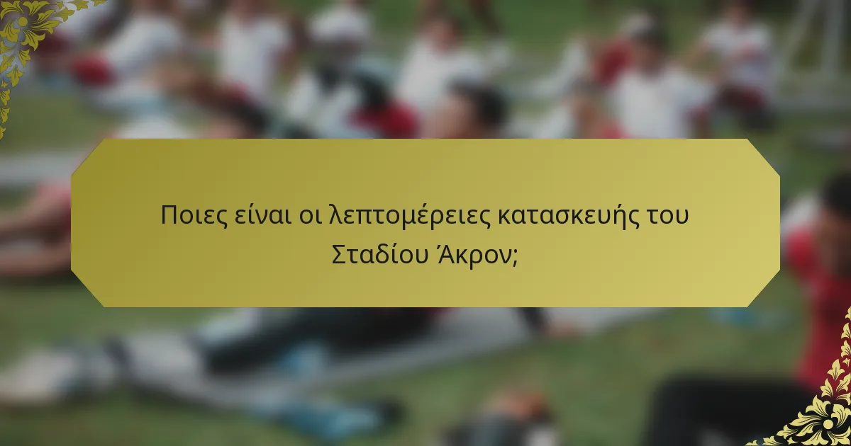 Ποιες είναι οι λεπτομέρειες κατασκευής του Σταδίου Άκρον;