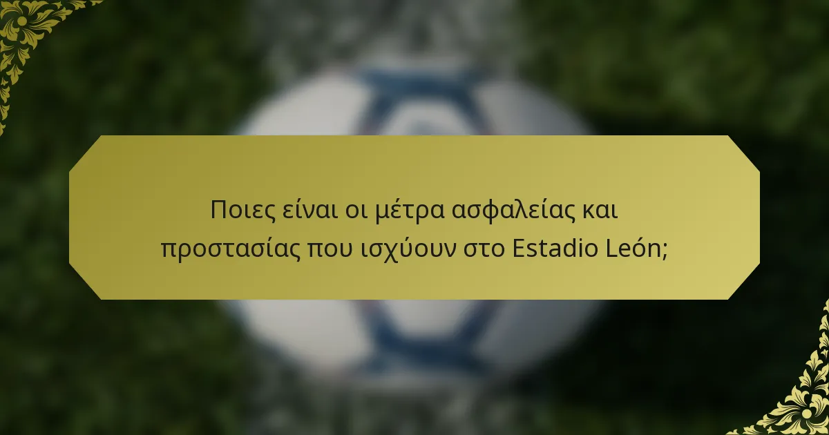 Ποιες είναι οι μέτρα ασφαλείας και προστασίας που ισχύουν στο Estadio León;