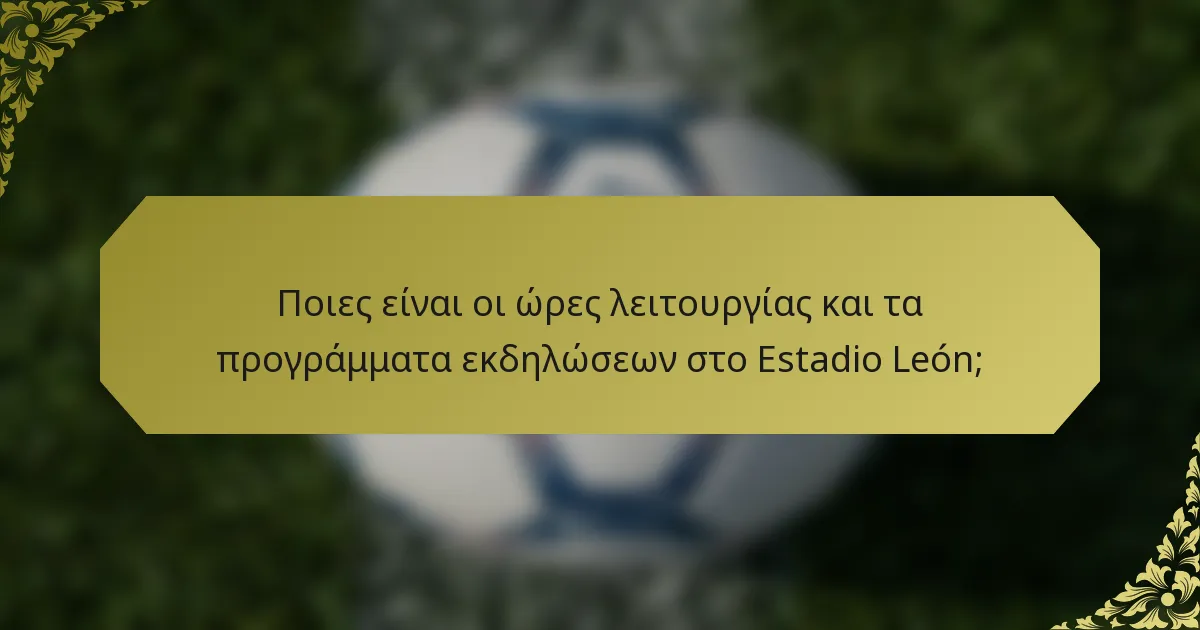 Ποιες είναι οι ώρες λειτουργίας και τα προγράμματα εκδηλώσεων στο Estadio León;