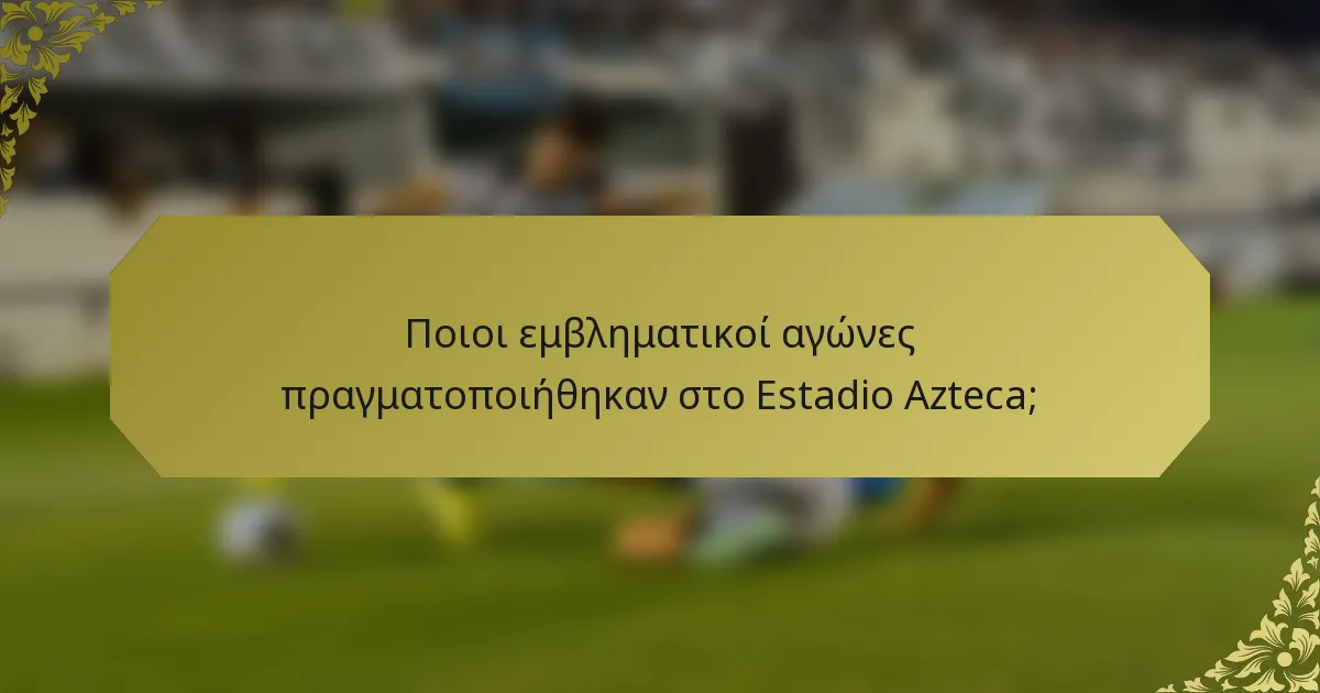 Ποιοι εμβληματικοί αγώνες πραγματοποιήθηκαν στο Estadio Azteca;