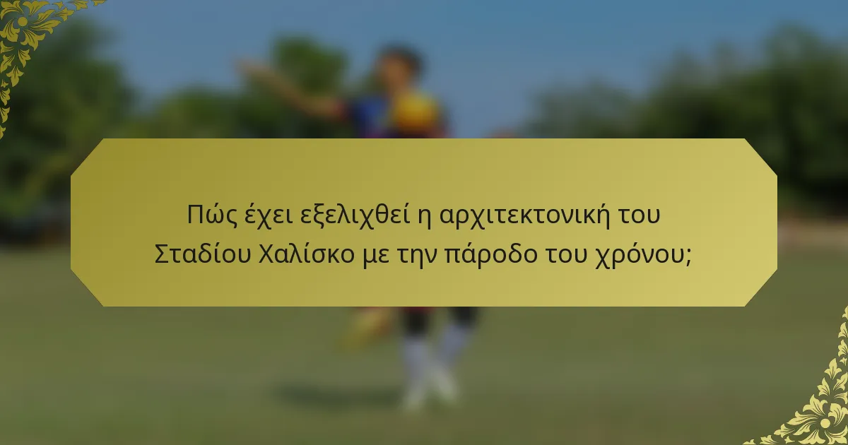 Πώς έχει εξελιχθεί η αρχιτεκτονική του Σταδίου Χαλίσκο με την πάροδο του χρόνου;