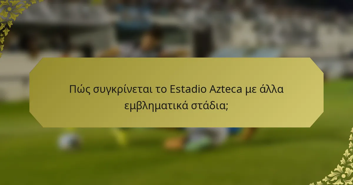 Πώς συγκρίνεται το Estadio Azteca με άλλα εμβληματικά στάδια;